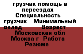 грузчик помощь в переездах › Специальность ­ грузчик › Минимальный оклад ­ 250 › Возраст ­ 38 - Московская обл., Москва г. Работа » Резюме   